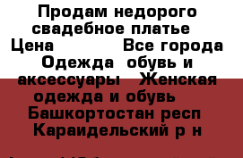 Продам недорого свадебное платье › Цена ­ 8 000 - Все города Одежда, обувь и аксессуары » Женская одежда и обувь   . Башкортостан респ.,Караидельский р-н